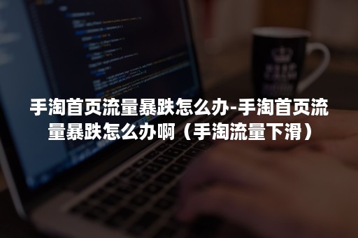 手淘首页流量暴跌怎么办-手淘首页流量暴跌怎么办啊(手淘流量下滑) 手淘首页流量暴跌怎么办-手淘首页流量暴跌怎么办啊(手淘流量下滑)