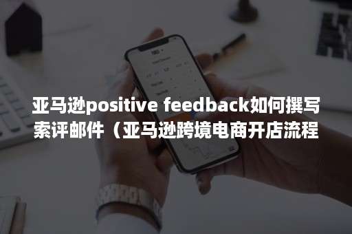 亚马逊positive feedback如何撰写索评邮件（亚马逊跨境电商开店流程及费用）