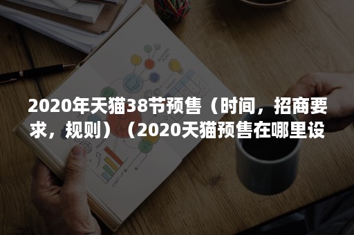 2020年天猫38节预售（时间，招商要求，规则）（2020天猫预售在哪里设置）