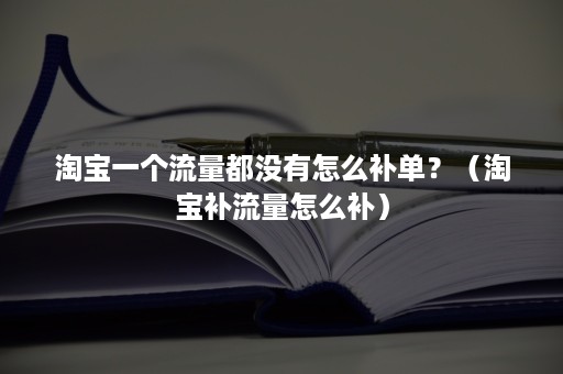 淘宝一个流量都没有怎么补单？（淘宝补流量怎么补）