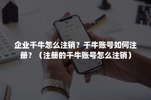 企业千牛怎么注销？千牛账号如何注册？（注册的千牛账号怎么注销）