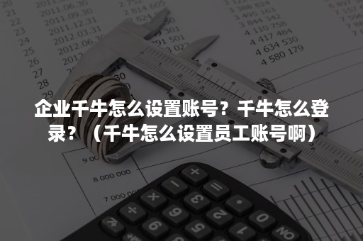 企业千牛怎么设置账号？千牛怎么登录？（千牛怎么设置员工账号啊）