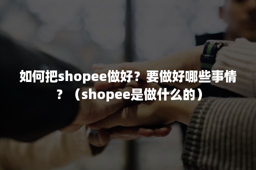 如何把shopee做好？要做好哪些事情？（shopee是做什么的）