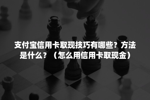 支付宝信用卡取现技巧有哪些？方法是什么？（怎么用信用卡取现金）