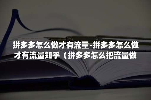 拼多多怎么做才有流量-拼多多怎么做才有流量知乎（拼多多怎么把流量做起来）