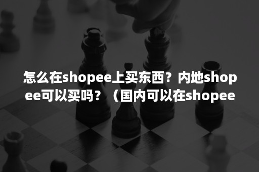 怎么在shopee上买东西？内地shopee可以买吗？（国内可以在shopee卖东西吗）