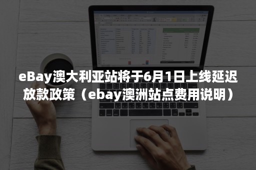 eBay澳大利亚站将于6月1日上线延迟放款政策（ebay澳洲站点费用说明）