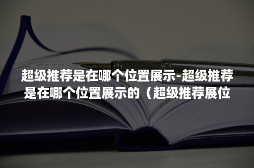 超级推荐是在哪个位置展示-超级推荐是在哪个位置展示的（超级推荐展位在哪里）