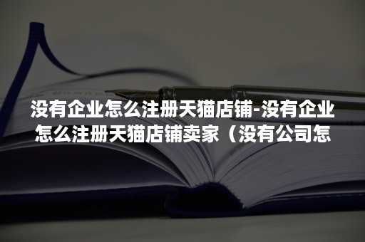 没有企业怎么注册天猫店铺-没有企业怎么注册天猫店铺卖家（没有公司怎么开天猫店）