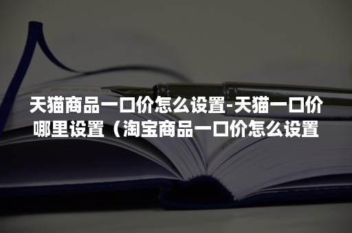 天猫商品一口价怎么设置-天猫一口价哪里设置（淘宝商品一口价怎么设置）