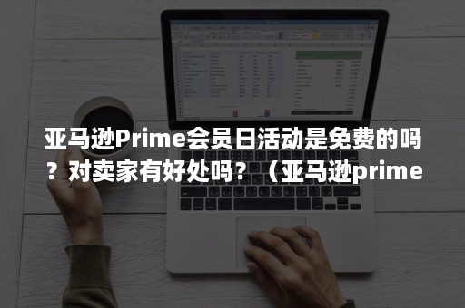 亚马逊Prime会员日活动是免费的吗？对卖家有好处吗？（亚马逊prime会员免税吗）