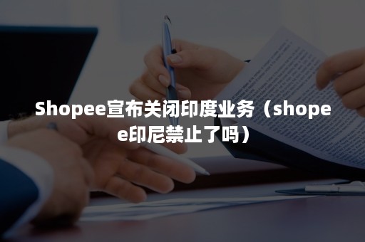 Shopee宣布关闭印度业务（shopee印尼禁止了吗）