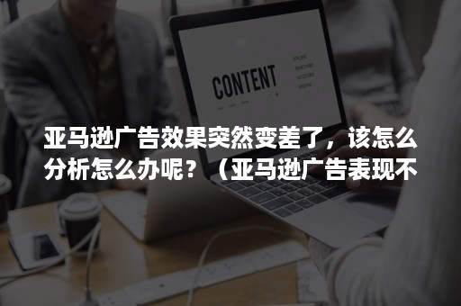 亚马逊广告效果突然变差了，该怎么分析怎么办呢？（亚马逊广告表现不好）