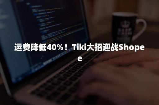 运费降低40%！Tiki大招迎战Shopee