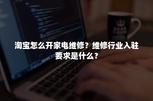 淘宝怎么开家电维修？维修行业入驻要求是什么？