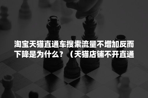 淘宝天猫直通车搜索流量不增加反而下降是为什么？（天猫店铺不开直通车有流量吗）