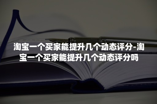 淘宝一个买家能提升几个动态评分-淘宝一个买家能提升几个动态评分吗