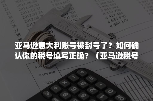 亚马逊意大利账号被封号了？如何确认你的税号填写正确？（亚马逊税号怎么回事）