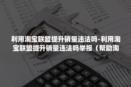 利用淘宝联盟提升销量违法吗-利用淘宝联盟提升销量违法吗举报（帮助淘宝商家刷销量违法吗）