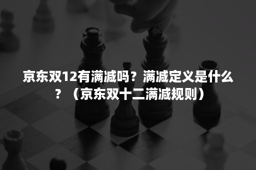 京东双12有满减吗？满减定义是什么？（京东双十二满减规则）