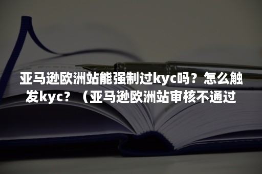 亚马逊欧洲站能强制过kyc吗？怎么触发kyc？（亚马逊欧洲站审核不通过）