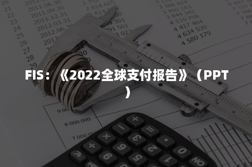 FIS：《2022全球支付报告》（PPT）