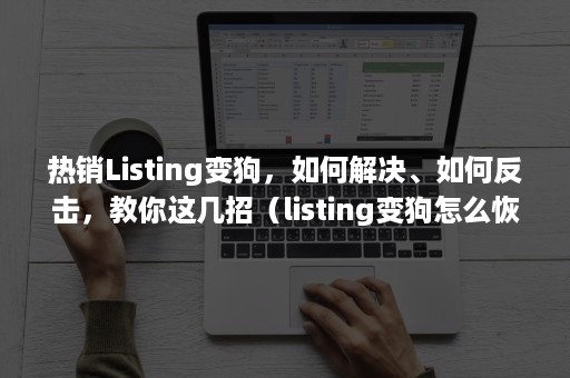 热销Listing变狗，如何解决、如何反击，教你这几招（listing变狗怎么恢复）