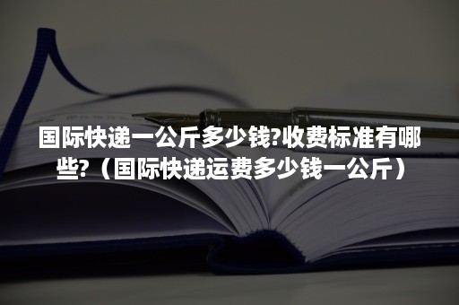 国际快递一公斤多少钱?收费标准有哪些?（国际快递运费多少钱一公斤）