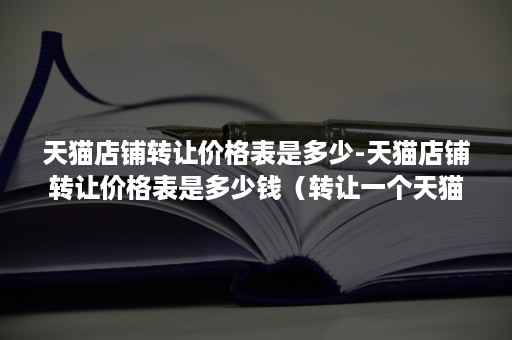 天猫店铺转让价格表是多少-天猫店铺转让价格表是多少钱（转让一个天猫店多少钱）