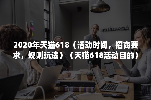 2020年天猫618（活动时间，招商要求，规则玩法）（天猫618活动目的）