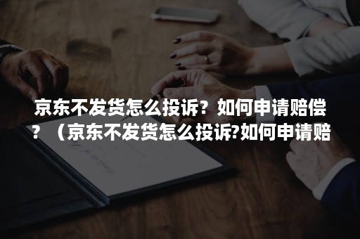 京东不发货怎么投诉？如何申请赔偿？（京东不发货怎么投诉?如何申请赔偿退款）