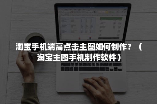 淘宝手机端高点击主图如何制作？（淘宝主图手机制作软件）