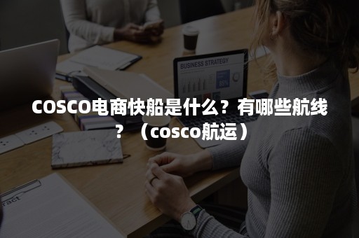 COSCO电商快船是什么？有哪些航线？（cosco航运）