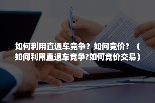 如何利用直通车竞争？如何竞价？（如何利用直通车竞争?如何竞价交易）