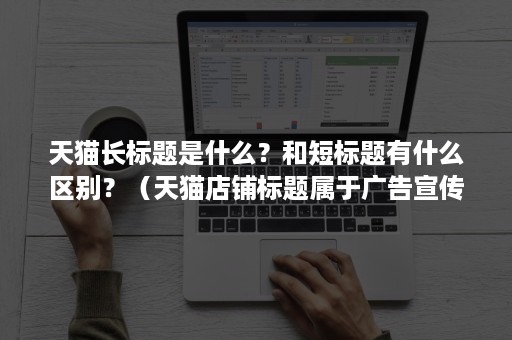 天猫长标题是什么？和短标题有什么区别？（天猫店铺标题属于广告宣传吗）