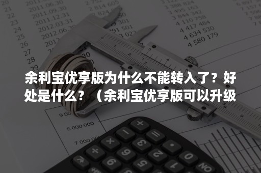 余利宝优享版为什么不能转入了？好处是什么？（余利宝优享版可以升级吗）