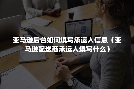 亚马逊后台如何填写承运人信息（亚马逊配送商承运人填写什么）