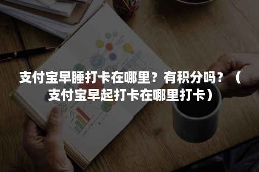 支付宝早睡打卡在哪里？有积分吗？（支付宝早起打卡在哪里打卡）