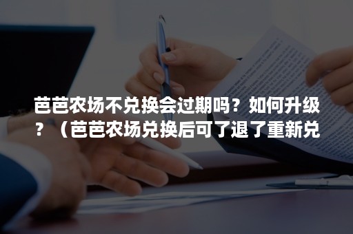 芭芭农场不兑换会过期吗？如何升级？（芭芭农场兑换后可了退了重新兑吗）