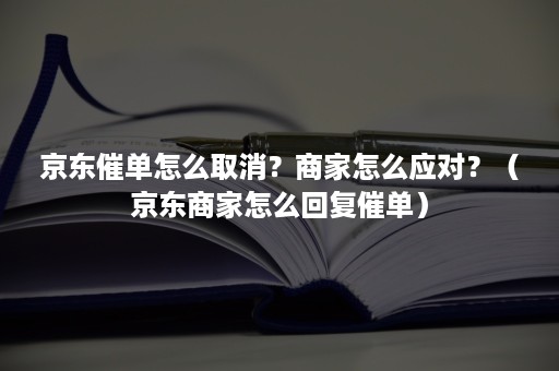 京东催单怎么取消？商家怎么应对？（京东商家怎么回复催单）