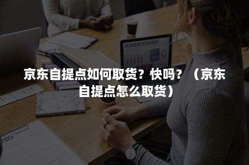 京东自提点如何取货？快吗？（京东自提点怎么取货）