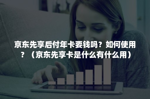 京东先享后付年卡要钱吗？如何使用？（京东先享卡是什么有什么用）