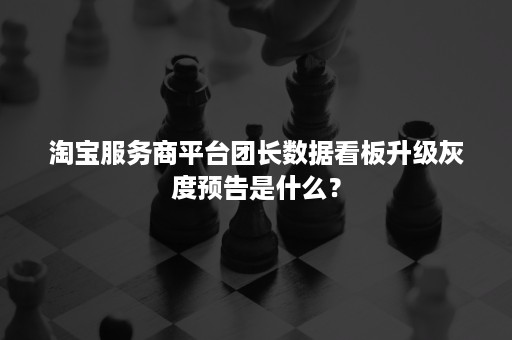 淘宝服务商平台团长数据看板升级灰度预告是什么？