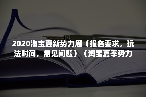 2020淘宝夏新势力周（报名要求，玩法时间，常见问题）（淘宝夏季势力周是什么时候）