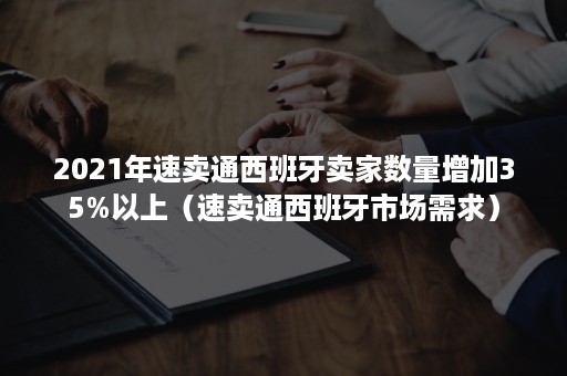 2021年速卖通西班牙卖家数量增加35%以上（速卖通西班牙市场需求）