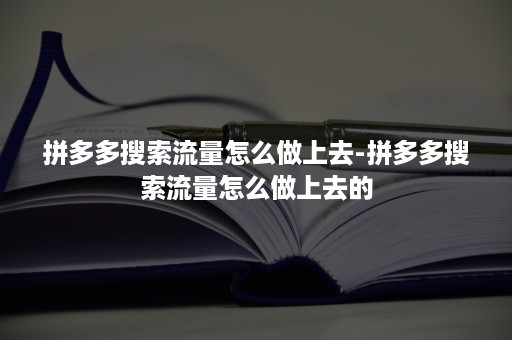 拼多多搜索流量怎么做上去-拼多多搜索流量怎么做上去的