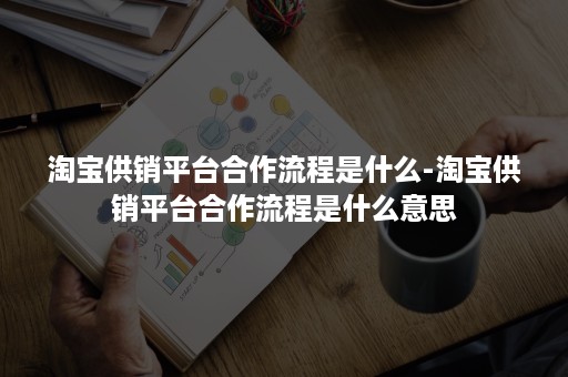 淘宝供销平台合作流程是什么-淘宝供销平台合作流程是什么意思