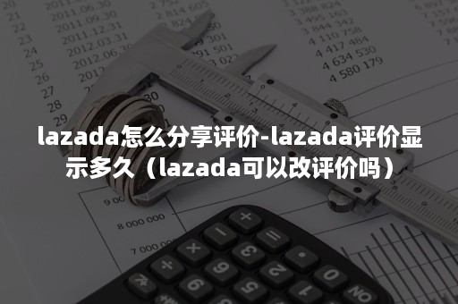 lazada怎么分享评价-lazada评价显示多久（lazada可以改评价吗）