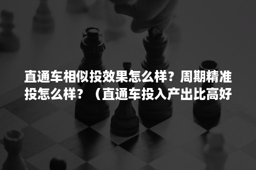 直通车相似投效果怎么样？周期精准投怎么样？（直通车投入产出比高好还是低好）