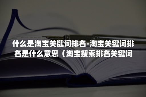 什么是淘宝关键词排名-淘宝关键词排名是什么意思（淘宝搜索排名关键词）